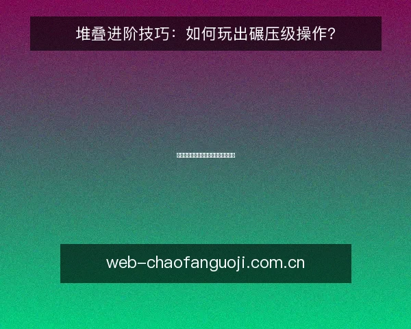 堆叠进阶技巧:如何玩出碾压级操作?